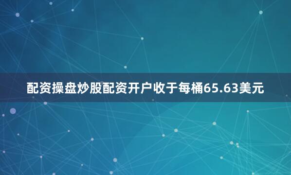 配资操盘炒股配资开户收于每桶65.63美元