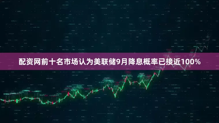 配资网前十名市场认为美联储9月降息概率已接近100%