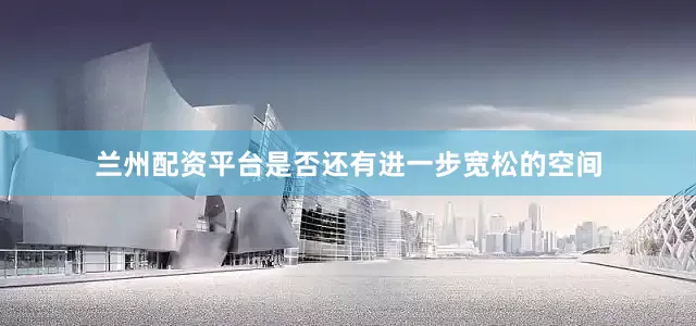 兰州配资平台是否还有进一步宽松的空间