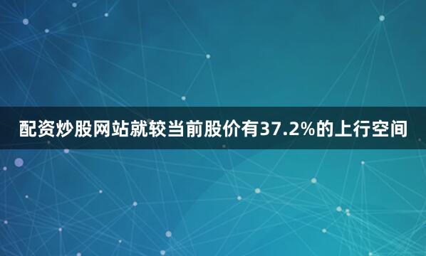 配资炒股网站就较当前股价有37.2%的上行空间