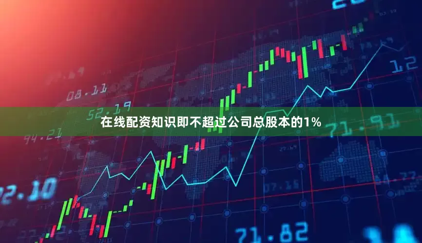 在线配资知识即不超过公司总股本的1%