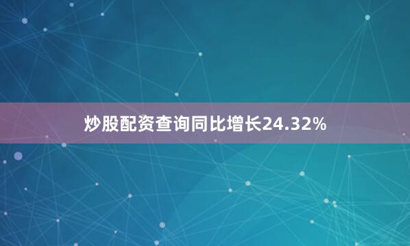 炒股配资查询同比增长24.32%