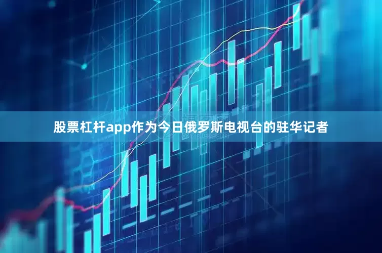 股票杠杆app作为今日俄罗斯电视台的驻华记者