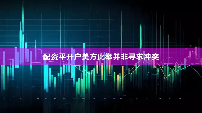 配资平开户美方此举并非寻求冲突