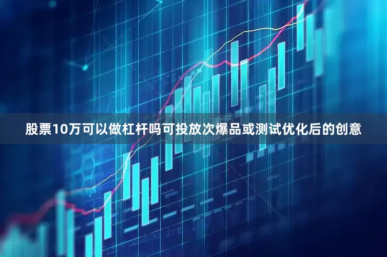 股票10万可以做杠杆吗可投放次爆品或测试优化后的创意