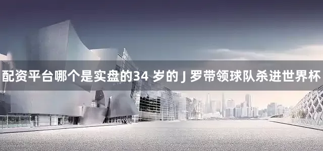 配资平台哪个是实盘的34 岁的 J 罗带领球队杀进世界杯