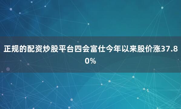 正规的配资炒股平台四会富仕今年以来股价涨37.80%