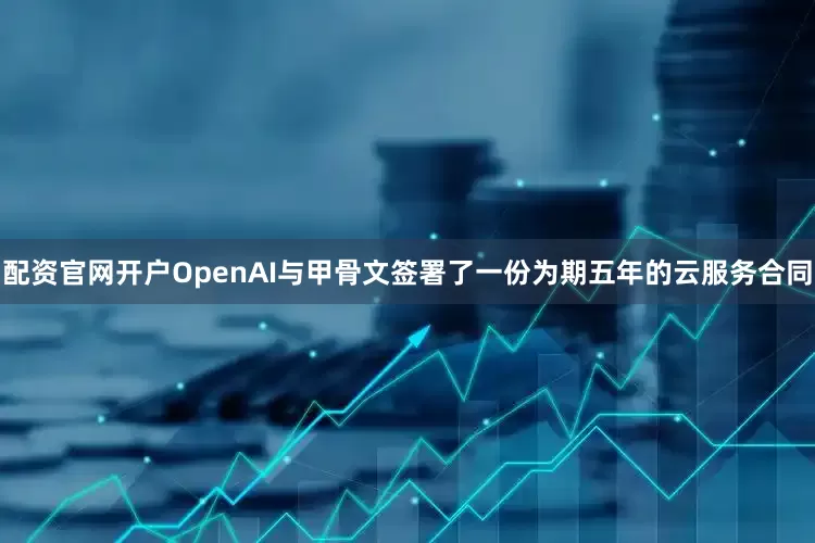 配资官网开户OpenAI与甲骨文签署了一份为期五年的云服务合同