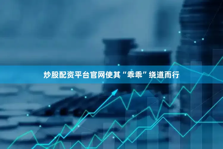 炒股配资平台官网使其“乖乖”绕道而行