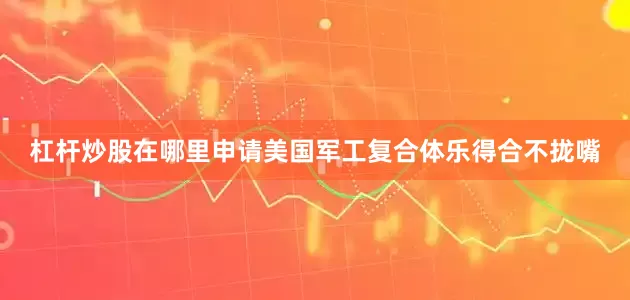 杠杆炒股在哪里申请美国军工复合体乐得合不拢嘴