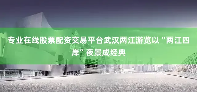 专业在线股票配资交易平台武汉两江游览以“两江四岸”夜景成经典