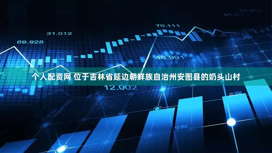 个人配资网 位于吉林省延边朝鲜族自治州安图县的奶头山村