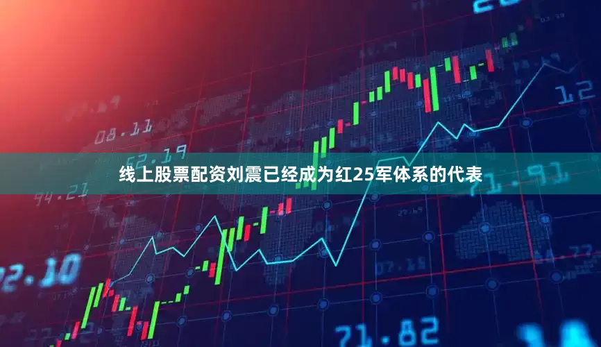 线上股票配资刘震已经成为红25军体系的代表