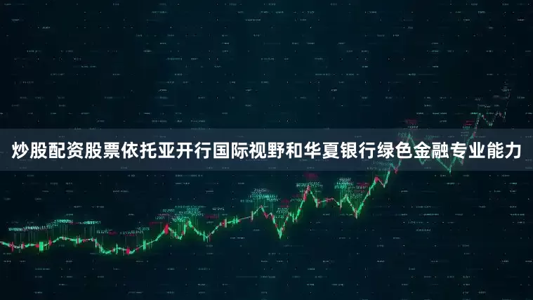 炒股配资股票依托亚开行国际视野和华夏银行绿色金融专业能力