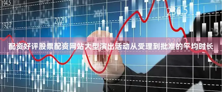 配资好评股票配资网站大型演出活动从受理到批准的平均时长