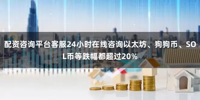 配资咨询平台客服24小时在线咨询以太坊、狗狗币、SOL币等跌幅都超过20%