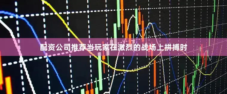 配资公司推荐当玩家在激烈的战场上拼搏时
