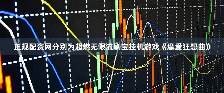 正规配资网分别为超燃无限流刷宝挂机游戏《魔爱狂想曲》
