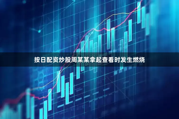按日配资炒股周某某拿起查看时发生燃烧