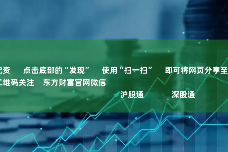 2020炒股配资      点击底部的“发现”     使用“扫一扫”     即可将网页分享至朋友圈                            扫描二维码关注    东方财富官网微信                                                                        沪股通             深股通