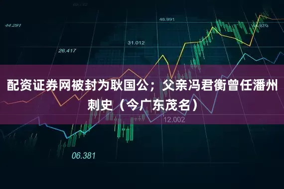 配资证券网被封为耿国公；父亲冯君衡曾任潘州刺史（今广东茂名）