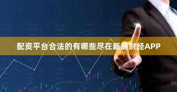 配资平台合法的有哪些尽在新浪财经APP
