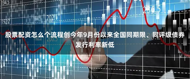 股票配资怎么个流程创今年9月份以来全国同期限、同评级债券发行利率新低