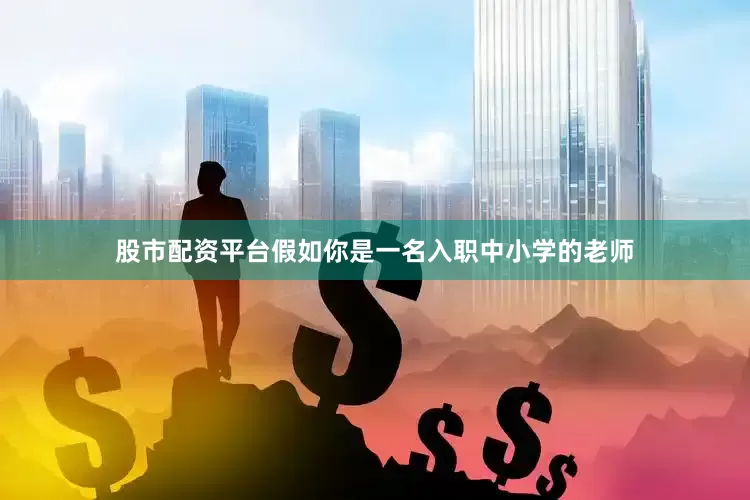 股市配资平台假如你是一名入职中小学的老师