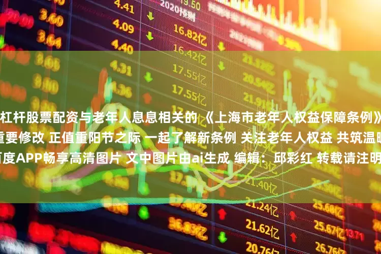 杠杆股票配资与老年人息息相关的 《上海市老年人权益保障条例》 在实施近十年来迎来了首次重要修改 正值重阳节之际 一起了解新条例 关注老年人权益 共筑温暖港湾 打开百度APP畅享高清图片 文中图片由ai生成 编辑：邱彩红 转载请注明来自上海徐汇官方账号  上观号作者：徐汇通